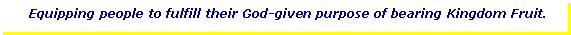 Text Box: Equipping people to fulfill their God-given purpose of bearing Kingdom Fruit.